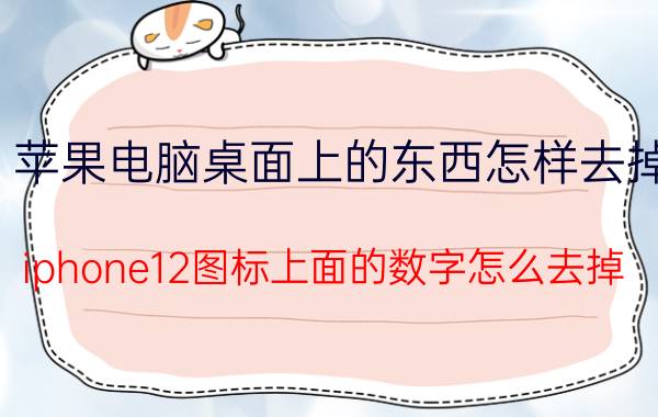 苹果电脑桌面上的东西怎样去掉 iphone12图标上面的数字怎么去掉？